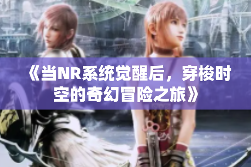 《当NR系统觉醒后，穿梭时空的奇幻冒险之旅》