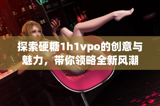 探索硬糖1h1vpo的创意与魅力，带你领略全新风潮