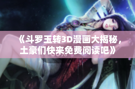 《斗罗玉转3D漫画大揭秘，土豪们快来免费阅读吧》