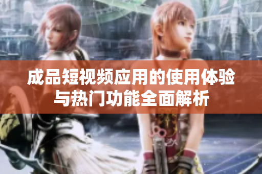 成品短视频应用的使用体验与热门功能全面解析