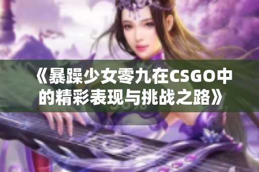 《暴躁少女零九在CSGO中的精彩表现与挑战之路》