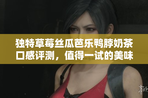 独特草莓丝瓜芭乐鸭脖奶茶口感评测，值得一试的美味体验