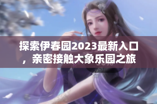 探索伊春园2023最新入口，亲密接触大象乐园之旅
