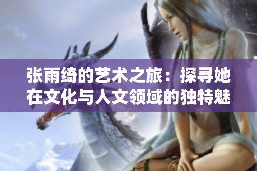 张雨绮的艺术之旅：探寻她在文化与人文领域的独特魅力