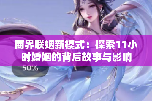 商界联姻新模式：探索11小时婚姻的背后故事与影响