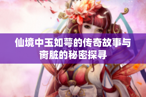 仙境中玉如萼的传奇故事与脔脏的秘密探寻