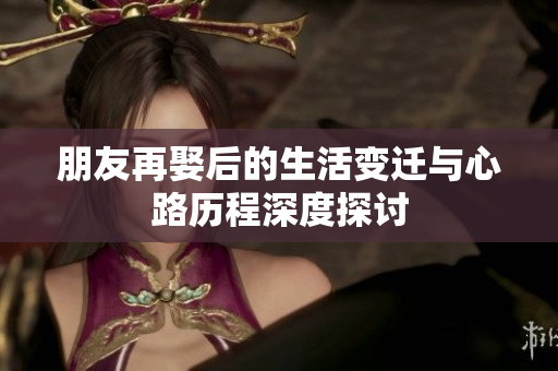 朋友再娶后的生活变迁与心路历程深度探讨