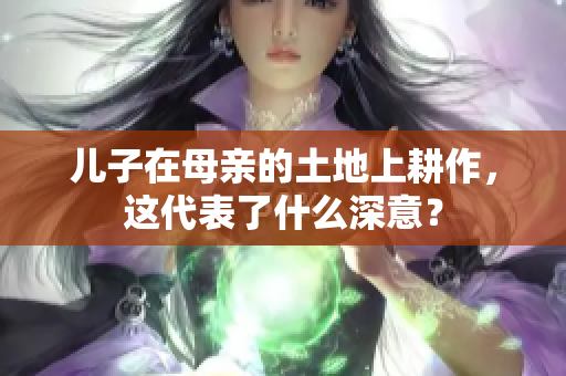 儿子在母亲的土地上耕作，这代表了什么深意？