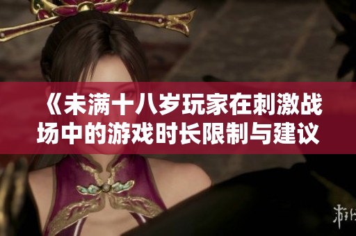 《未满十八岁玩家在刺激战场中的游戏时长限制与建议》