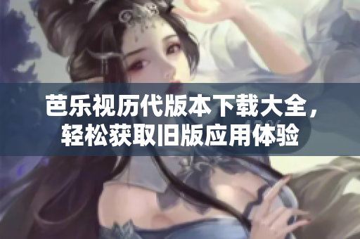 芭乐视历代版本下载大全，轻松获取旧版应用体验