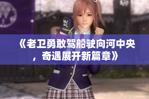 《老卫勇敢驾船驶向河中央，奇遇展开新篇章》