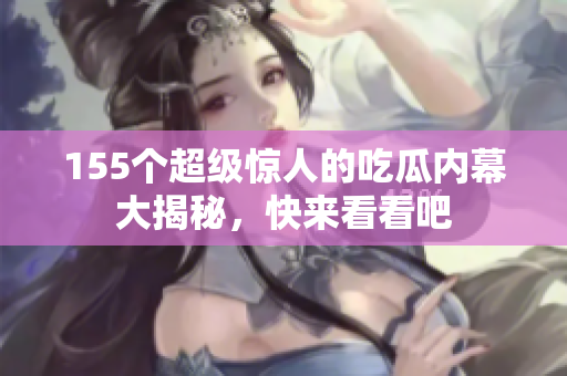 155个超级惊人的吃瓜内幕大揭秘，快来看看吧