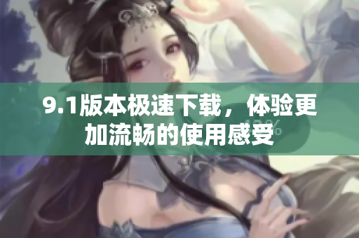 9.1版本极速下载，体验更加流畅的使用感受