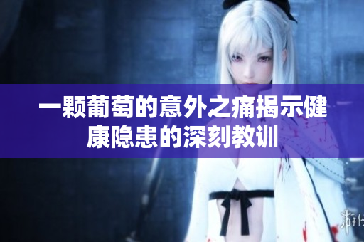 一颗葡萄的意外之痛揭示健康隐患的深刻教训