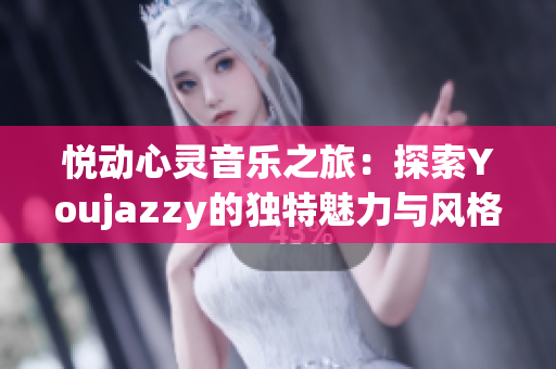 悦动心灵音乐之旅：探索Youjazzy的独特魅力与风格