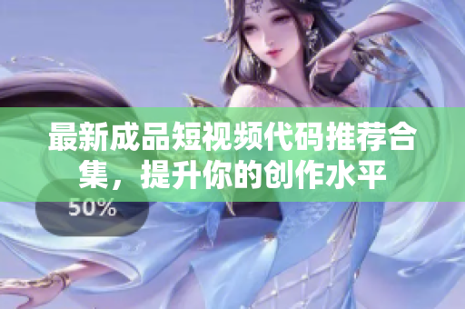 最新成品短视频代码推荐合集，提升你的创作水平