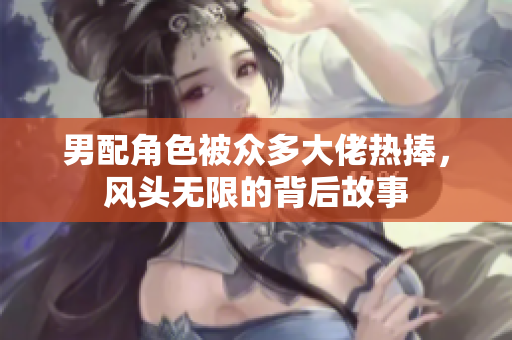 男配角色被众多大佬热捧，风头无限的背后故事