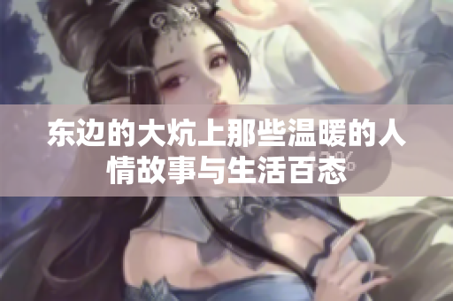 东边的大炕上那些温暖的人情故事与生活百态