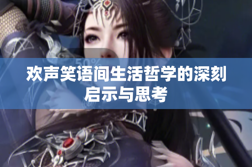 欢声笑语间生活哲学的深刻启示与思考