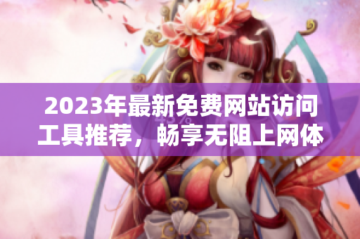 2023年最新免费网站访问工具推荐，畅享无阻上网体验