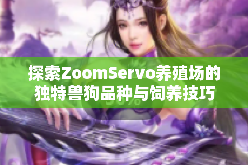 探索ZoomServo养殖场的独特兽狗品种与饲养技巧