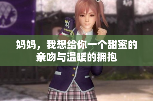 妈妈，我想给你一个甜蜜的亲吻与温暖的拥抱
