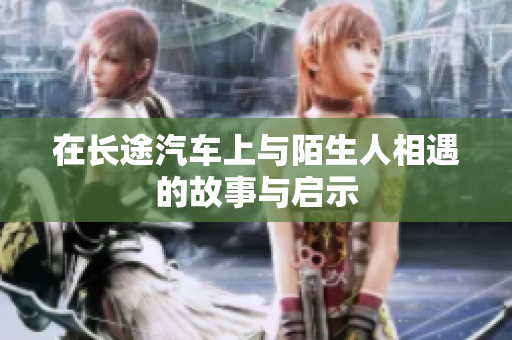 在长途汽车上与陌生人相遇的故事与启示