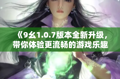 《9幺1.0.7版本全新升级，带你体验更流畅的游戏乐趣》