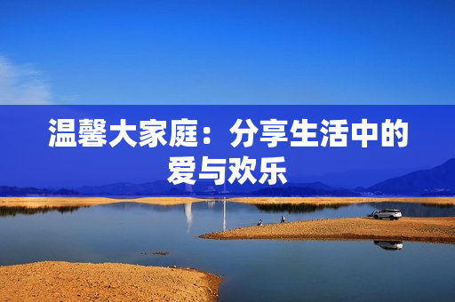 温馨大家庭：分享生活中的爱与欢乐