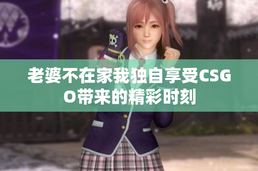 老婆不在家我独自享受CSGO带来的精彩时刻