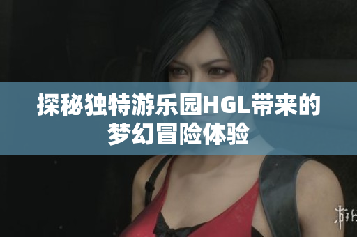 探秘独特游乐园HGL带来的梦幻冒险体验