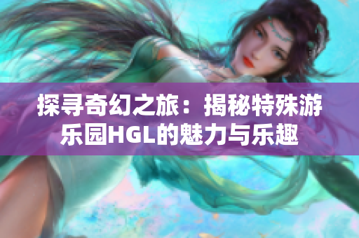 探寻奇幻之旅：揭秘特殊游乐园HGL的魅力与乐趣
