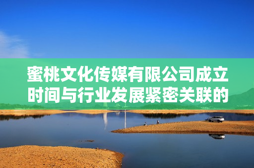 蜜桃文化传媒有限公司成立时间与行业发展紧密关联的探讨