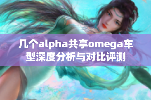 几个alpha共享omega车型深度分析与对比评测