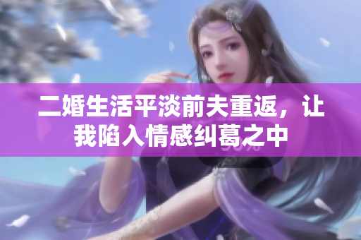 二婚生活平淡前夫重返，让我陷入情感纠葛之中