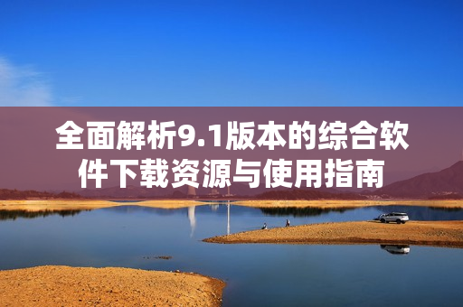 全面解析9.1版本的综合软件下载资源与使用指南