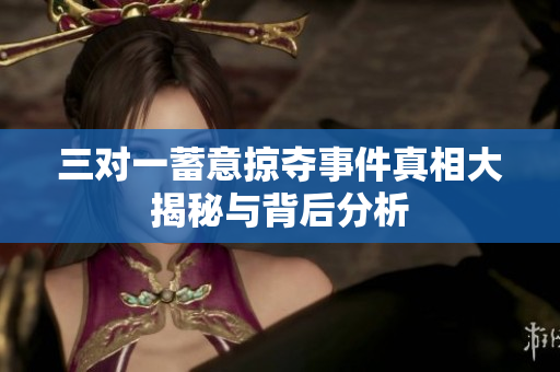 三对一蓄意掠夺事件真相大揭秘与背后分析