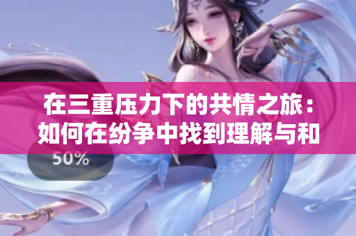 在三重压力下的共情之旅：如何在纷争中找到理解与和解