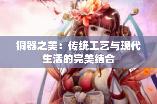 铜器之美：传统工艺与现代生活的完美结合