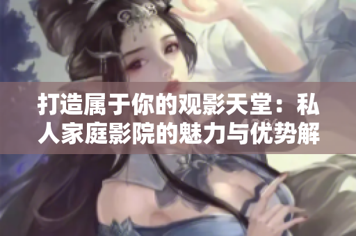 打造属于你的观影天堂：私人家庭影院的魅力与优势解析