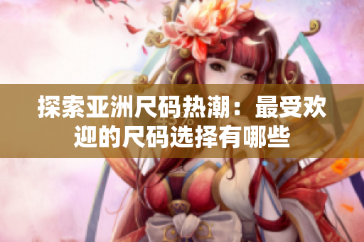 探索亚洲尺码热潮：最受欢迎的尺码选择有哪些