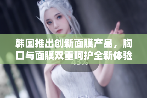 韩国推出创新面膜产品，胸口与面膜双重呵护全新体验