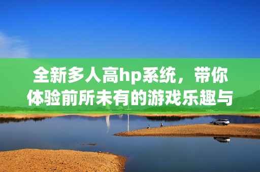 全新多人高hp系统，带你体验前所未有的游戏乐趣与挑战