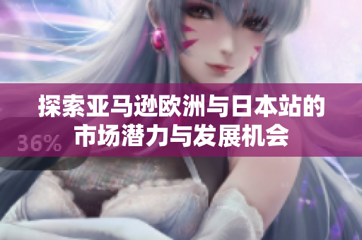 探索亚马逊欧洲与日本站的市场潜力与发展机会