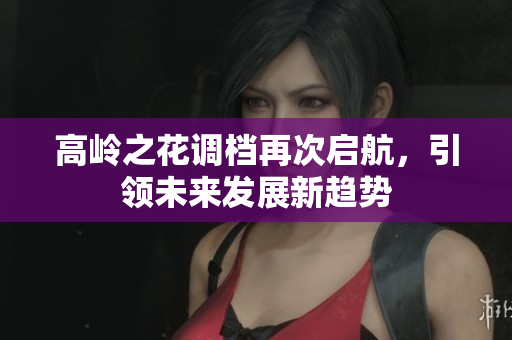 高岭之花调档再次启航，引领未来发展新趋势