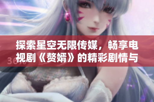 探索星空无限传媒，畅享电视剧《赘婿》的精彩剧情与魅力