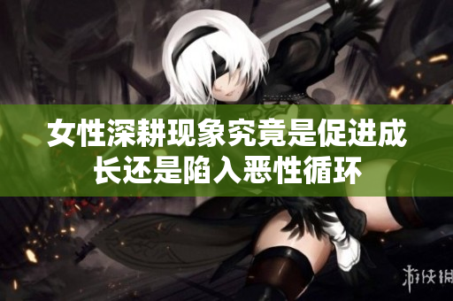 女性深耕现象究竟是促进成长还是陷入恶性循环