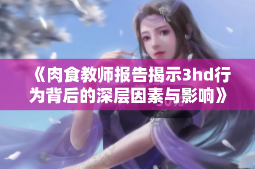 《肉食教师报告揭示3hd行为背后的深层因素与影响》