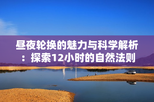 昼夜轮换的魅力与科学解析：探索12小时的自然法则