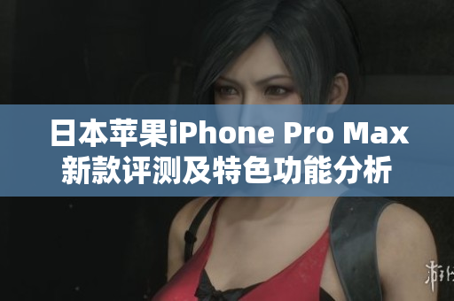 日本苹果iPhone Pro Max新款评测及特色功能分析